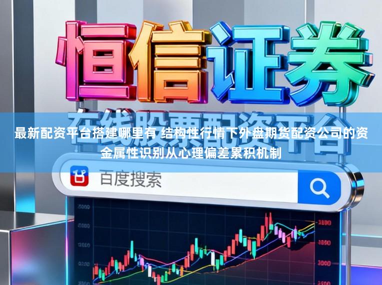 最新配资平台搭建哪里有 结构性行情下外盘期货配资公司的资金属性识别从心理偏差累积机制