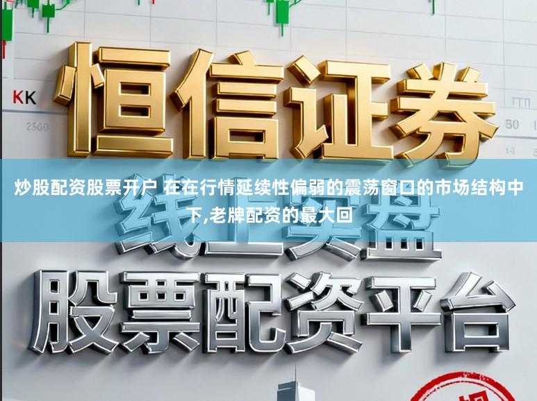 炒股配资股票开户 在在行情延续性偏弱的震荡窗口的市场结构中下,老牌配资的最大回