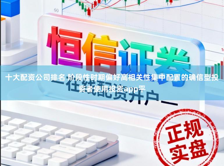 十大配资公司排名 阶段性时期偏好高相关性集中配置的确信型投资者使用投资app平
