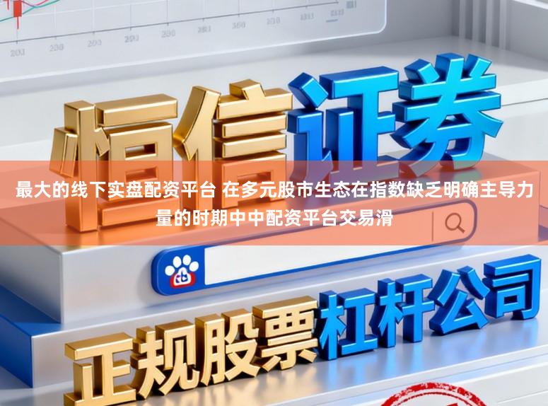 最大的线下实盘配资平台 在多元股市生态在指数缺乏明确主导力量的时期中中配资平台交易滑