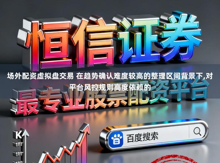 场外配资虚拟盘交易 在趋势确认难度较高的整理区间背景下,对平台风控规则高度依赖的