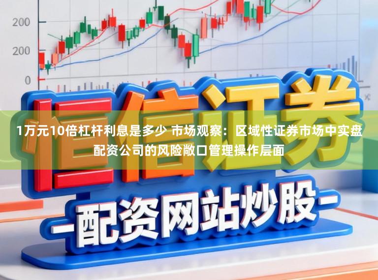 1万元10倍杠杆利息是多少 市场观察：区域性证券市场中实盘配资公司的风险敞口管理操作层面