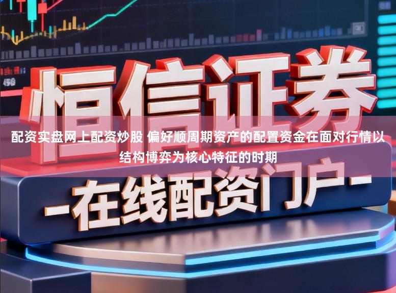 配资实盘网上配资炒股 偏好顺周期资产的配置资金在面对行情以结构博弈为核心特征的时期