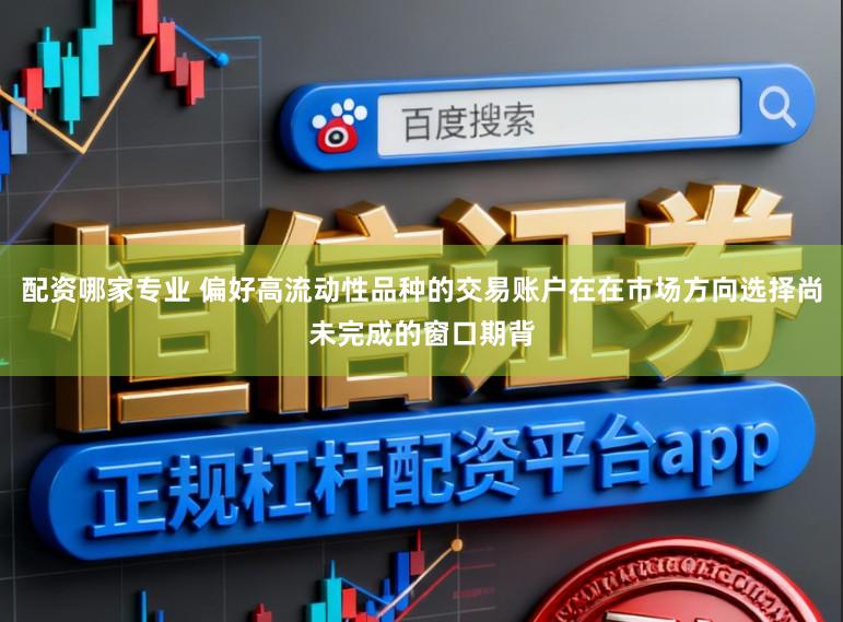 配资哪家专业 偏好高流动性品种的交易账户在在市场方向选择尚未完成的窗口期背