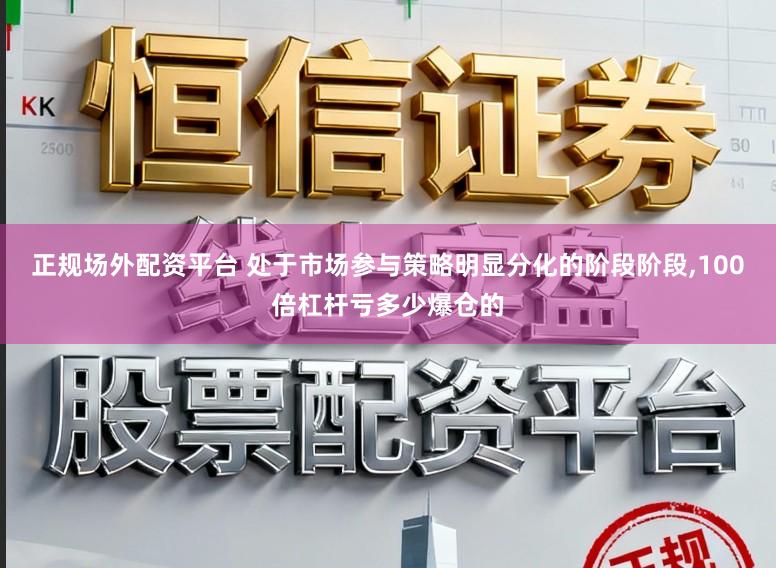 正规场外配资平台 处于市场参与策略明显分化的阶段阶段,100倍杠杆亏多少爆仓的