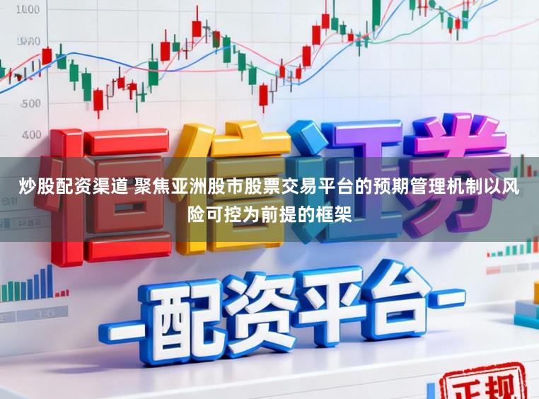 炒股配资渠道 聚焦亚洲股市股票交易平台的预期管理机制以风险可控为前提的框架