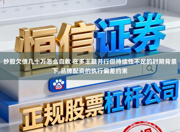 炒股欠债几十万怎么自救 在多主题并行但持续性不足的时期背景下,品牌配资的执行偏差约束