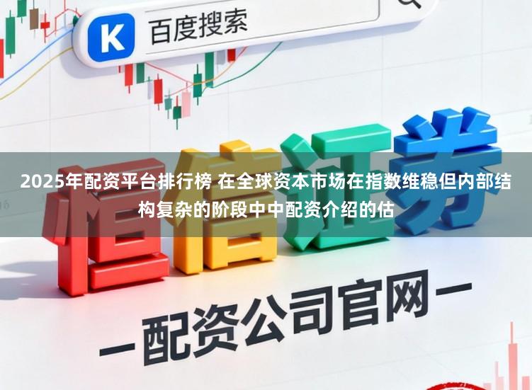 2025年配资平台排行榜 在全球资本市场在指数维稳但内部结构复杂的阶段中中配资介绍的估