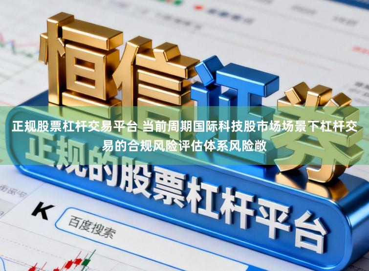 正规股票杠杆交易平台 当前周期国际科技股市场场景下杠杆交易的合规风险评估体系风险敞