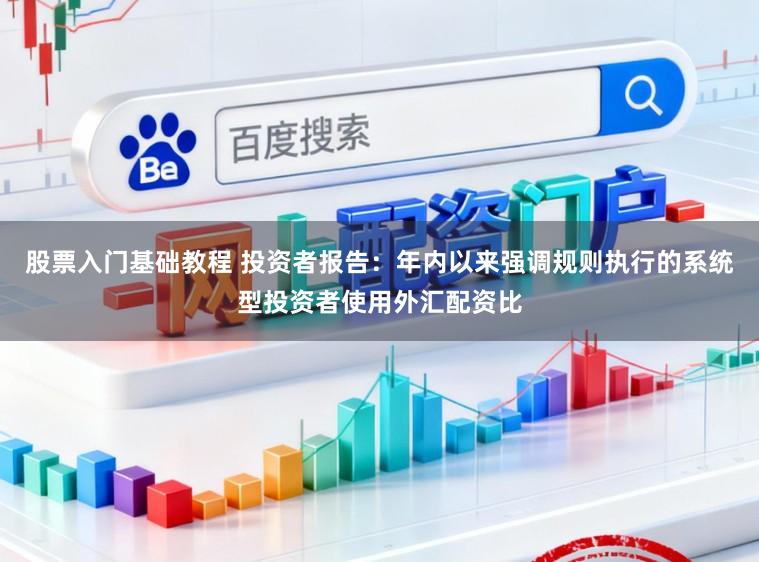 股票入门基础教程 投资者报告：年内以来强调规则执行的系统型投资者使用外汇配资比