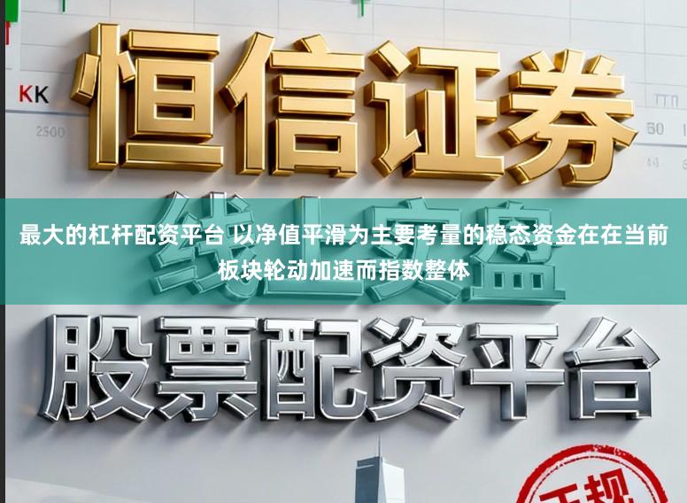 最大的杠杆配资平台 以净值平滑为主要考量的稳态资金在在当前板块轮动加速而指数整体