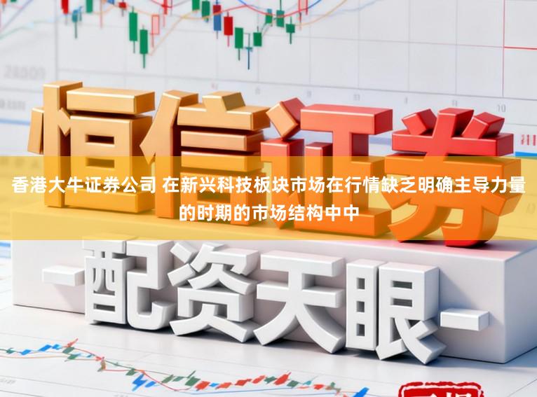 香港大牛证券公司 在新兴科技板块市场在行情缺乏明确主导力量的时期的市场结构中中