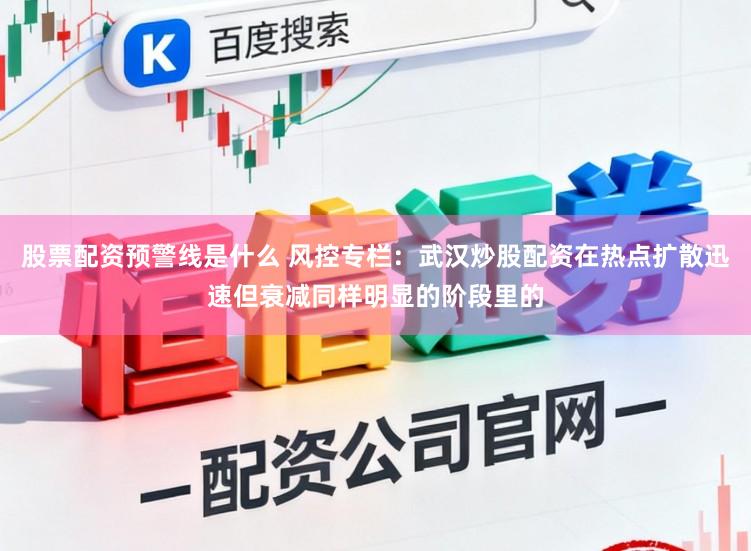股票配资预警线是什么 风控专栏：武汉炒股配资在热点扩散迅速但衰减同样明显的阶段里的