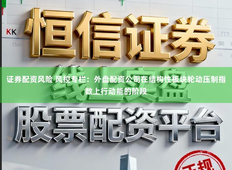证券配资风险 风控专栏：外盘配资公司在结构性板块轮动压制指数上行动能的阶段