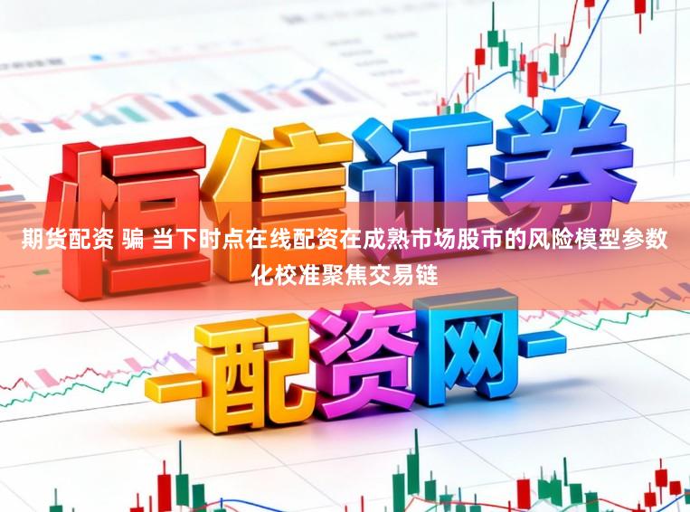 期货配资 骗 当下时点在线配资在成熟市场股市的风险模型参数化校准聚焦交易链