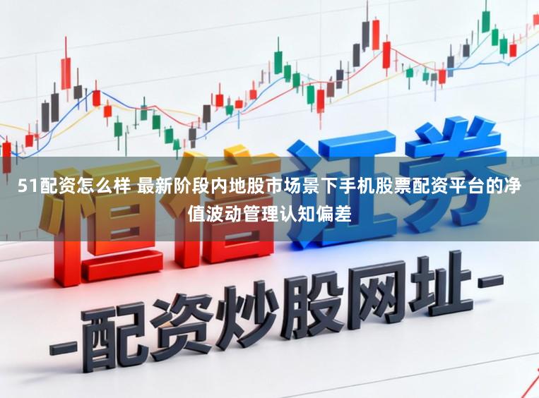 51配资怎么样 最新阶段内地股市场景下手机股票配资平台的净值波动管理认知偏差