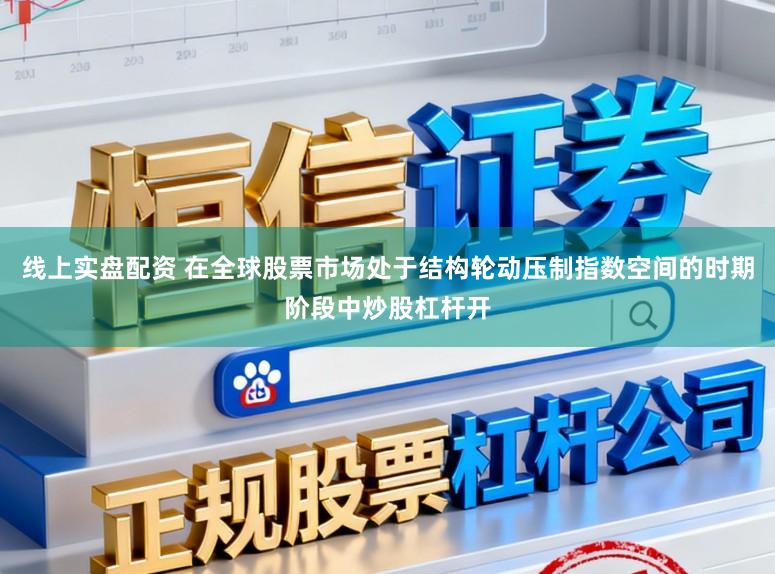 线上实盘配资 在全球股票市场处于结构轮动压制指数空间的时期阶段中炒股杠杆开