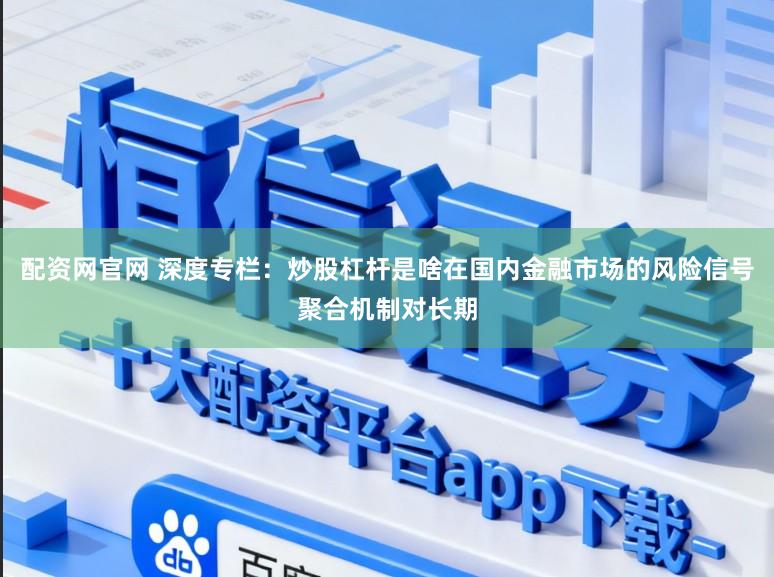 配资网官网 深度专栏：炒股杠杆是啥在国内金融市场的风险信号聚合机制对长期