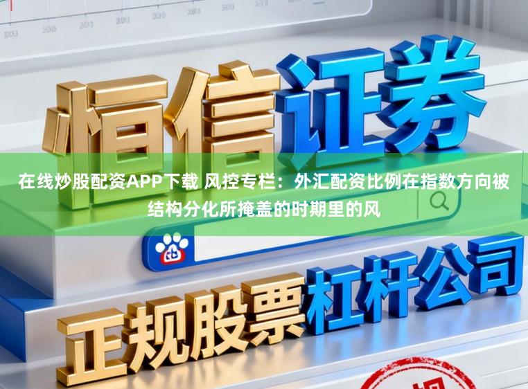 在线炒股配资APP下载 风控专栏：外汇配资比例在指数方向被结构分化所掩盖的时期里的风