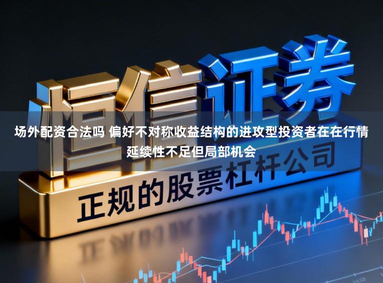场外配资合法吗 偏好不对称收益结构的进攻型投资者在在行情延续性不足但局部机会