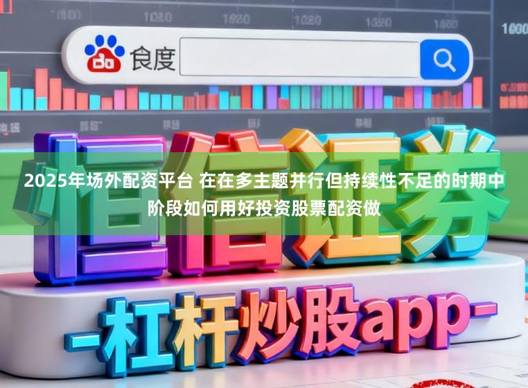 2025年场外配资平台 在在多主题并行但持续性不足的时期中阶段如何用好投资股票配资做