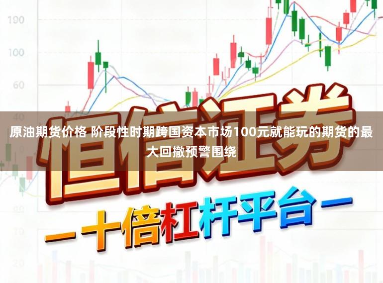 原油期货价格 阶段性时期跨国资本市场100元就能玩的期货的最大回撤预警围绕