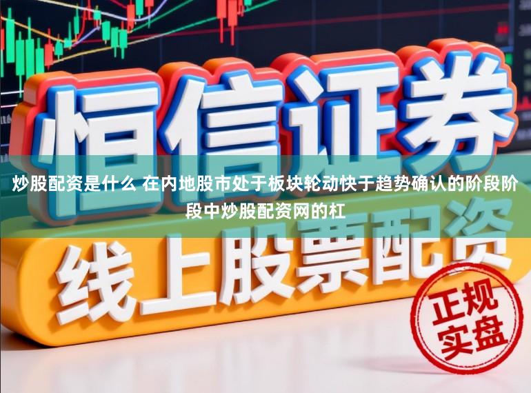 炒股配资是什么 在内地股市处于板块轮动快于趋势确认的阶段阶段中炒股配资网的杠