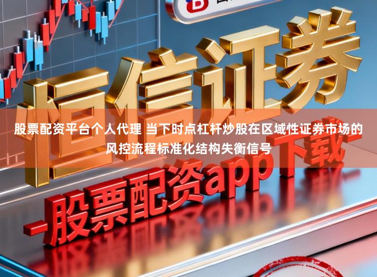 股票配资平台个人代理 当下时点杠杆炒股在区域性证券市场的风控流程标准化结构失衡信号
