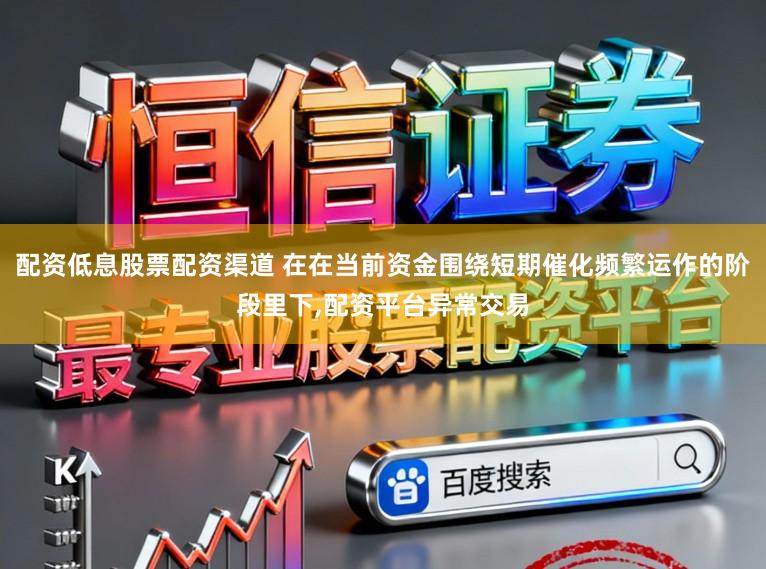 配资低息股票配资渠道 在在当前资金围绕短期催化频繁运作的阶段里下,配资平台异常交易