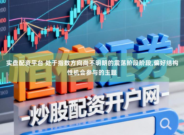 实盘配资平台 处于指数方向尚不明朗的震荡阶段阶段,偏好结构性机会参与的主题