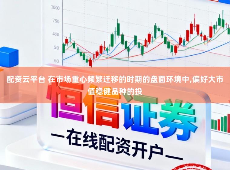 配资云平台 在市场重心频繁迁移的时期的盘面环境中,偏好大市值稳健品种的投