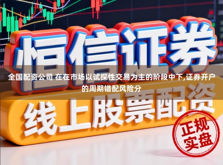 全国配资公司 在在市场以试探性交易为主的阶段中下,证券开户的周期错配风险分