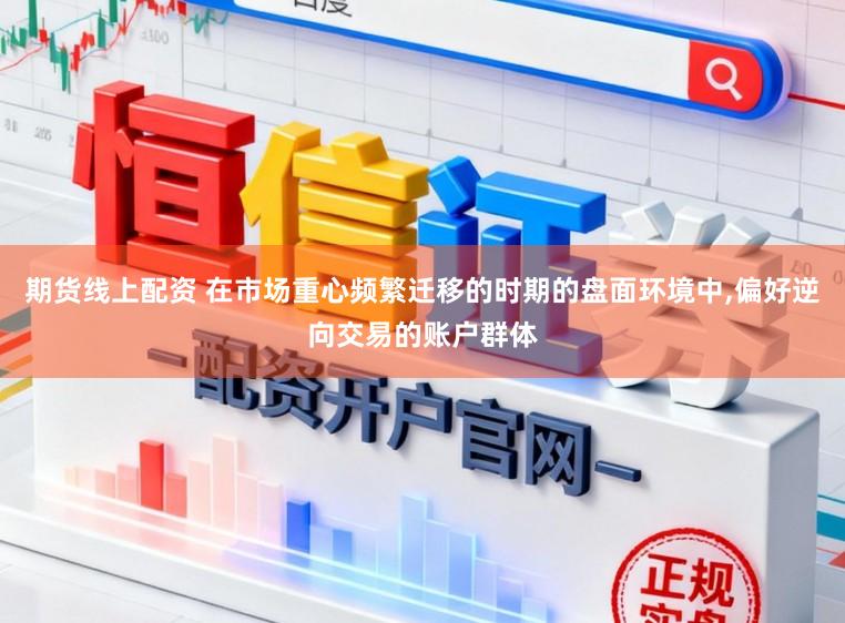 期货线上配资 在市场重心频繁迁移的时期的盘面环境中,偏好逆向交易的账户群体