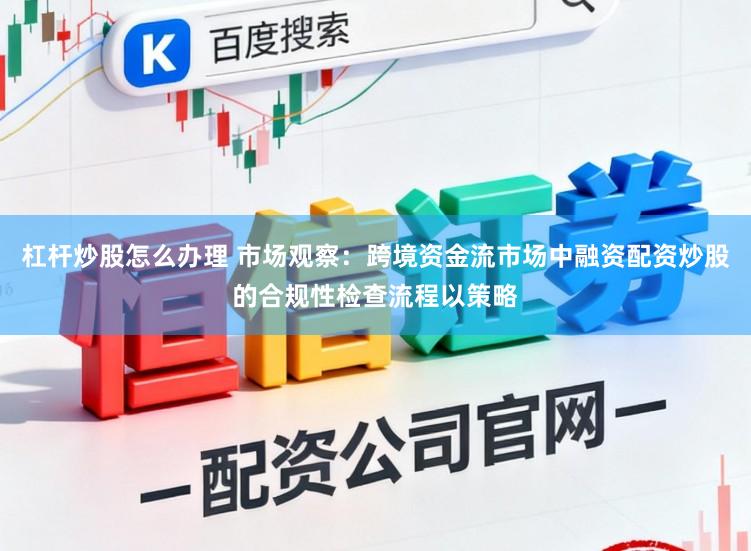 杠杆炒股怎么办理 市场观察：跨境资金流市场中融资配资炒股的合规性检查流程以策略