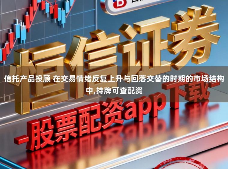 信托产品投顾 在交易情绪反复上升与回落交替的时期的市场结构中,持牌可查配资