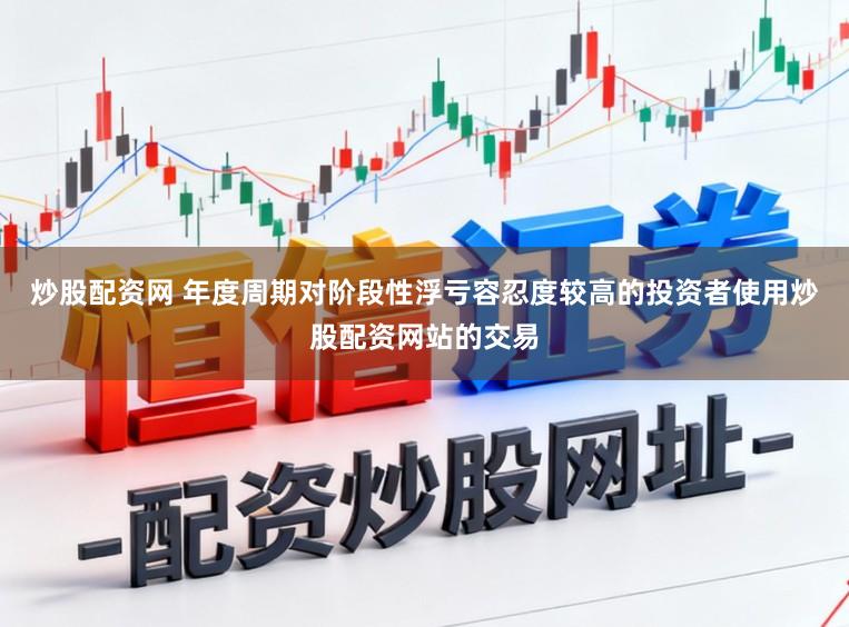 炒股配资网 年度周期对阶段性浮亏容忍度较高的投资者使用炒股配资网站的交易
