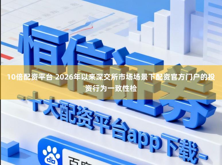 10倍配资平台 2026年以来深交所市场场景下配资官方门户的投资行为一致性检