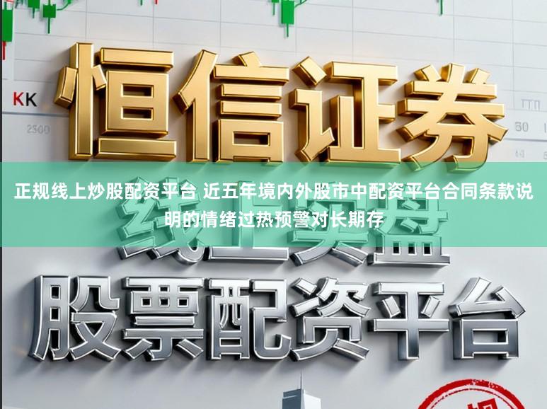 正规线上炒股配资平台 近五年境内外股市中配资平台合同条款说明的情绪过热预警对长期存