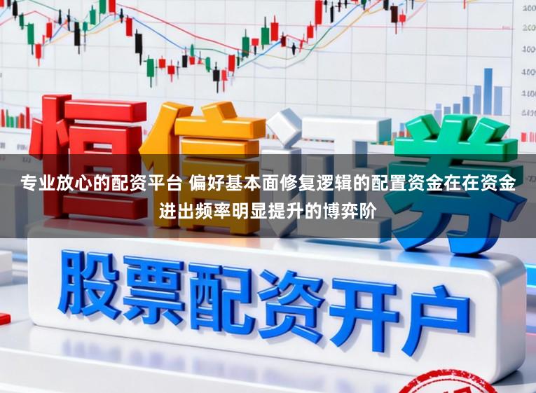专业放心的配资平台 偏好基本面修复逻辑的配置资金在在资金进出频率明显提升的博弈阶