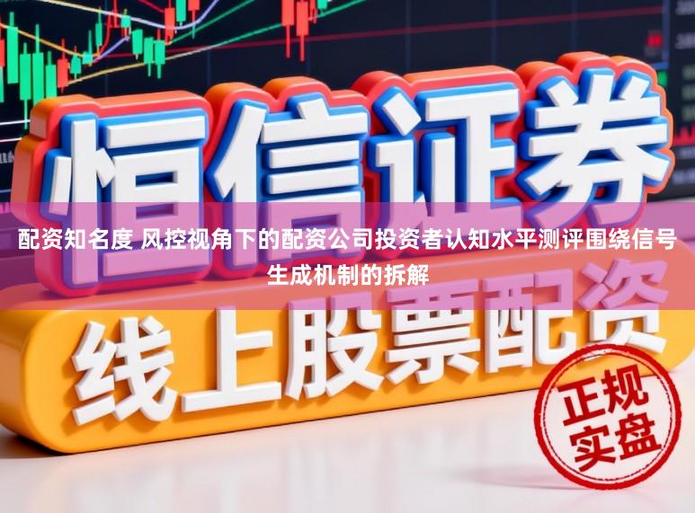 配资知名度 风控视角下的配资公司投资者认知水平测评围绕信号生成机制的拆解