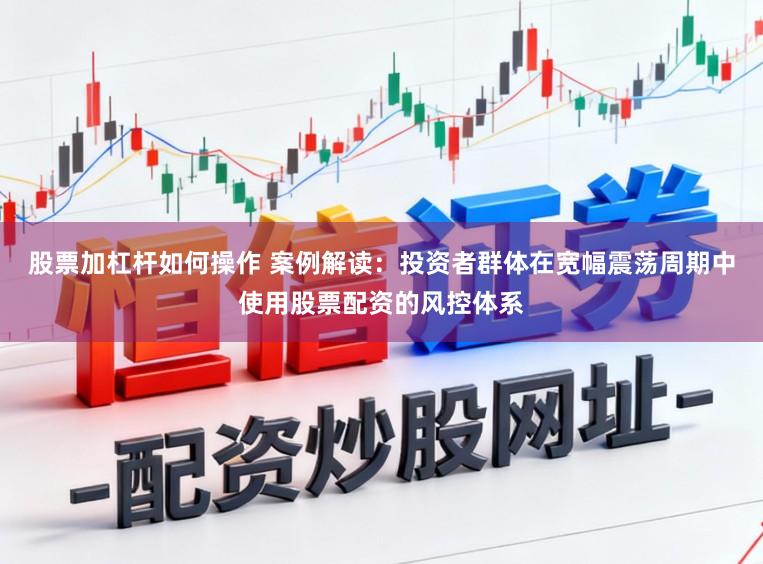 股票加杠杆如何操作 案例解读：投资者群体在宽幅震荡周期中使用股票配资的风控体系