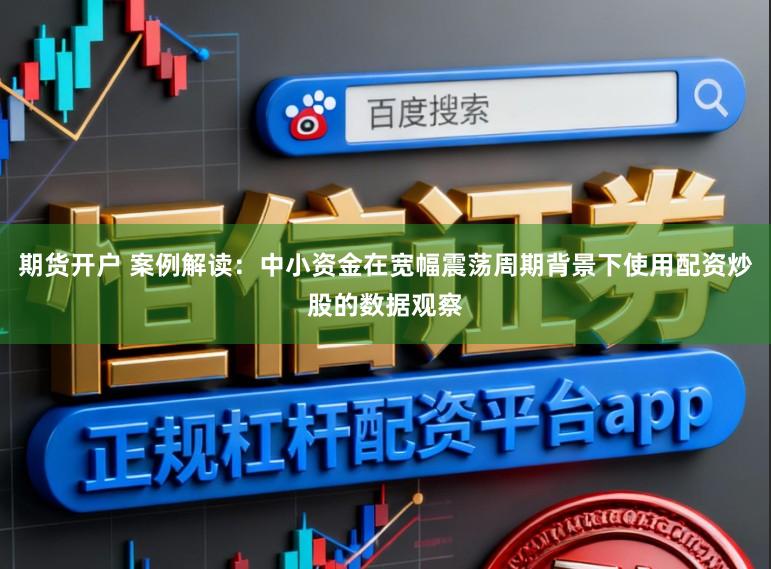 期货开户 案例解读：中小资金在宽幅震荡周期背景下使用配资炒股的数据观察