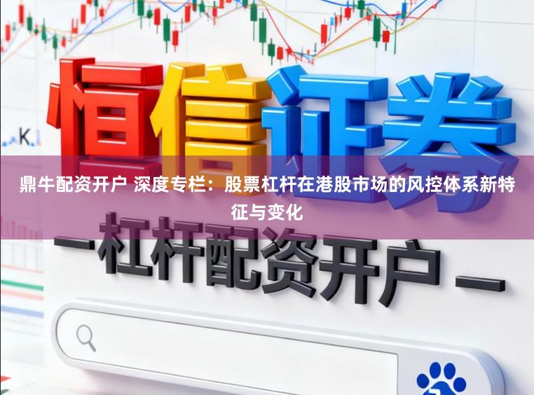 鼎牛配资开户 深度专栏：股票杠杆在港股市场的风控体系新特征与变化