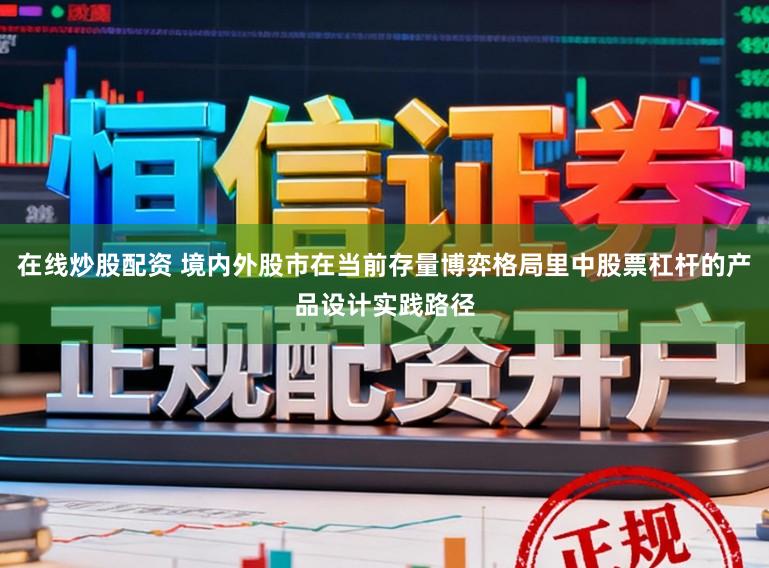 在线炒股配资 境内外股市在当前存量博弈格局里中股票杠杆的产品设计实践路径