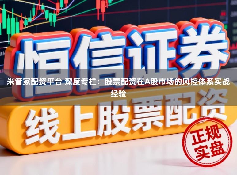 米管家配资平台 深度专栏：股票配资在A股市场的风控体系实战经验