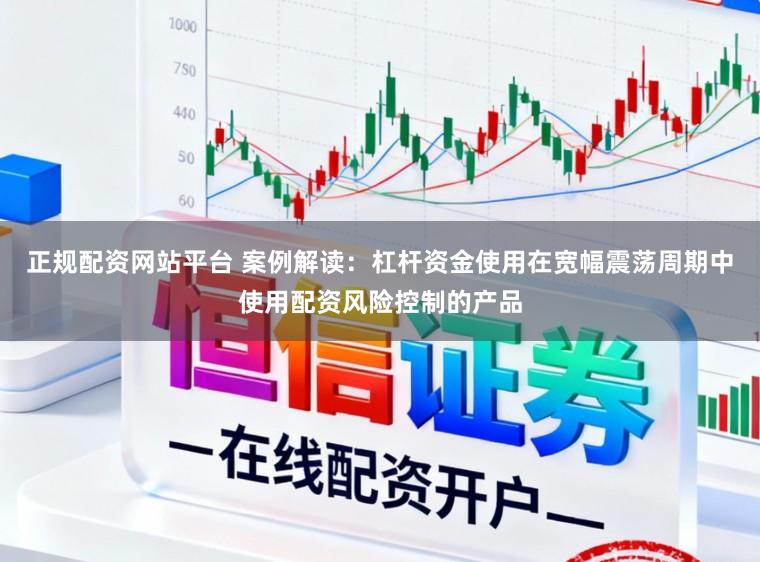 正规配资网站平台 案例解读：杠杆资金使用在宽幅震荡周期中使用配资风险控制的产品