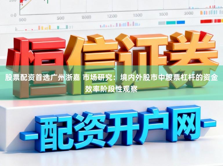 股票配资首选广州浙嘉 市场研究：境内外股市中股票杠杆的资金效率阶段性观察
