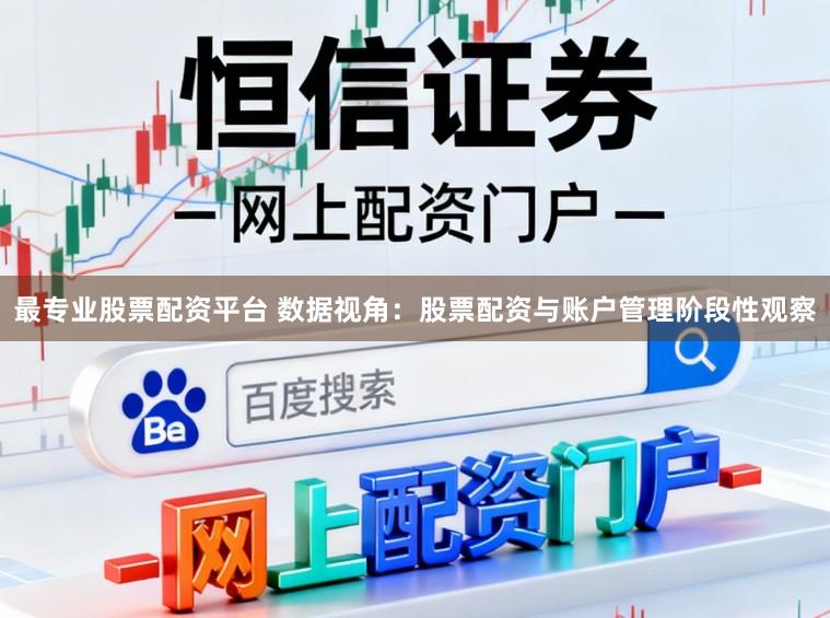 最专业股票配资平台 数据视角：股票配资与账户管理阶段性观察