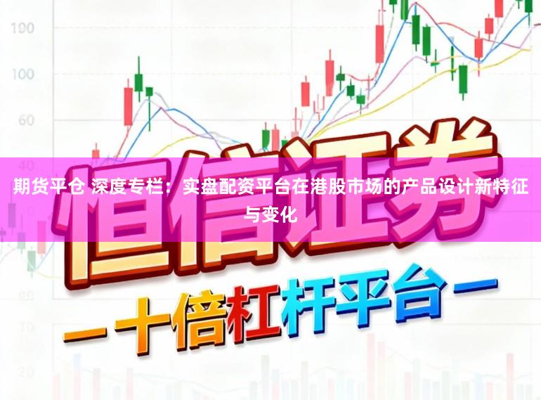 期货平仓 深度专栏：实盘配资平台在港股市场的产品设计新特征与变化