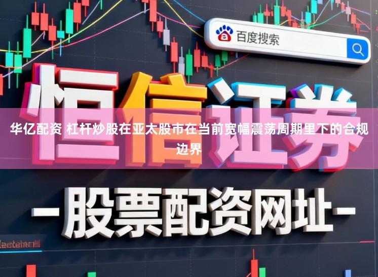 华亿配资 杠杆炒股在亚太股市在当前宽幅震荡周期里下的合规边界